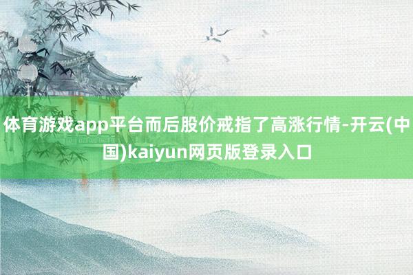 体育游戏app平台而后股价戒指了高涨行情-开云(中国)kaiyun网页版登录入口
