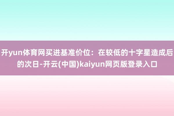 开yun体育网买进基准价位：在较低的十字星造成后的次日-开云(中国)kaiyun网页版登录入口