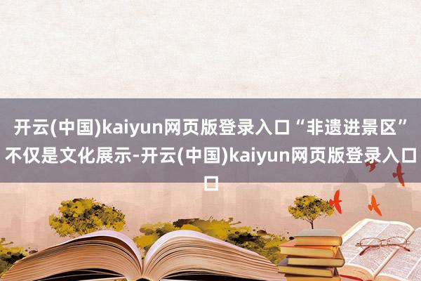 开云(中国)kaiyun网页版登录入口“非遗进景区”不仅是文化展示-开云(中国)kaiyun网页版登录入口