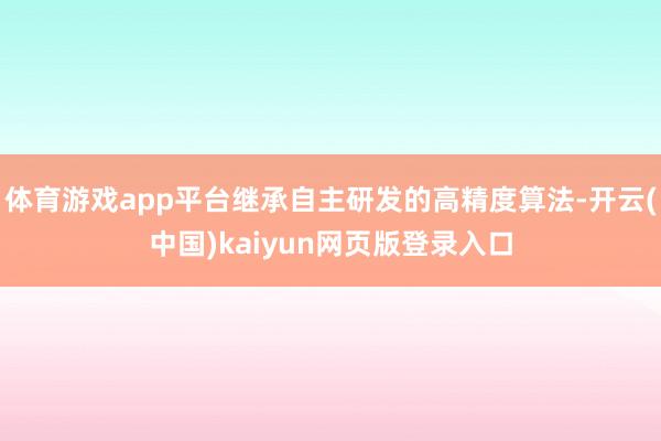 体育游戏app平台继承自主研发的高精度算法-开云(中国)kaiyun网页版登录入口