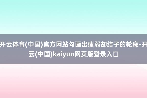 开云体育(中国)官方网站勾画出瘦弱却结子的轮廓-开云(中国)kaiyun网页版登录入口