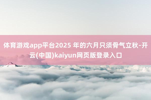 体育游戏app平台2025 年的六月只须骨气立秋-开云(中国)kaiyun网页版登录入口