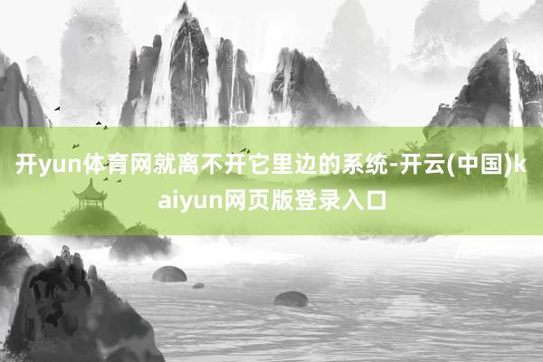 开yun体育网就离不开它里边的系统-开云(中国)kaiyun网页版登录入口