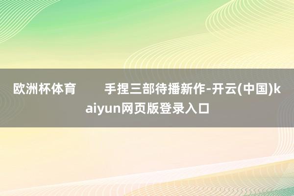 欧洲杯体育        手捏三部待播新作-开云(中国)kaiyun网页版登录入口