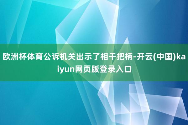 欧洲杯体育公诉机关出示了相干把柄-开云(中国)kaiyun网页版登录入口
