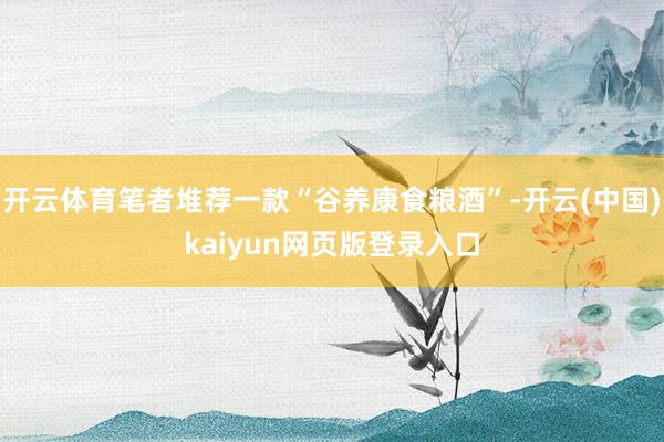 开云体育笔者堆荐一款“谷养康食粮酒”-开云(中国)kaiyun网页版登录入口