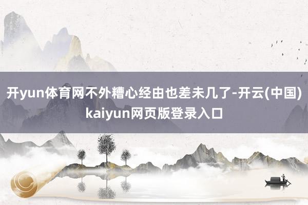 开yun体育网不外糟心经由也差未几了-开云(中国)kaiyun网页版登录入口