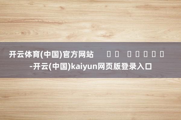开云体育(中国)官方网站 -开云(中国)kaiyun网页版登录入口 开云体育(中国)官方网站 -开云(中国)kaiyun网页版登录入口