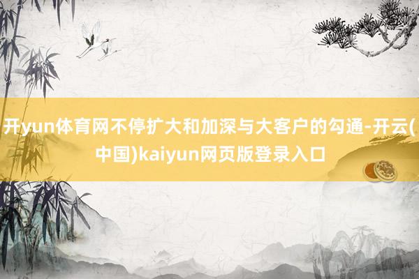 开yun体育网不停扩大和加深与大客户的勾通-开云(中国)kaiyun网页版登录入口 开yun体育网不停扩大和加深与大客户的勾通-开云(中国)kaiyun网页版登录入口