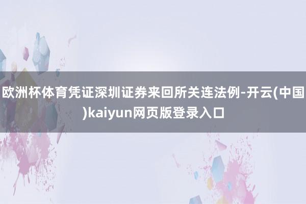 欧洲杯体育凭证深圳证券来回所关连法例-开云(中国)kaiyun网页版登录入口 欧洲杯体育凭证深圳证券来回所关连法例-开云(中国)kaiyun网页版登录入口