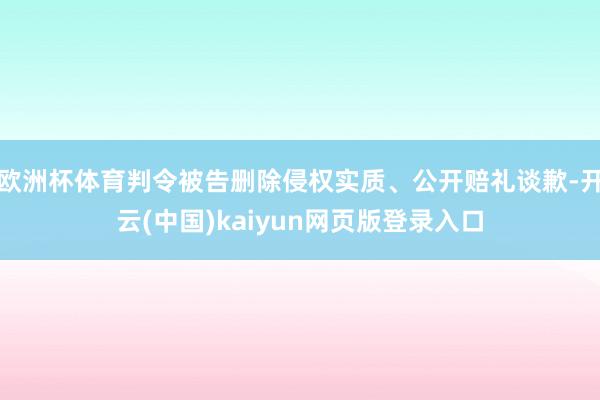 欧洲杯体育判令被告删除侵权实质、公开赔礼谈歉-开云(中国)kaiyun网页版登录入口 欧洲杯体育判令被告删除侵权实质、公开赔礼谈歉-开云(中国)kaiyun网页版登录入口