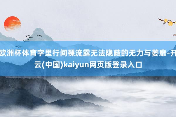 欧洲杯体育字里行间裸流露无法隐蔽的无力与萎靡-开云(中国)kaiyun网页版登录入口 欧洲杯体育字里行间裸流露无法隐蔽的无力与萎靡-开云(中国)kaiyun网页版登录入口