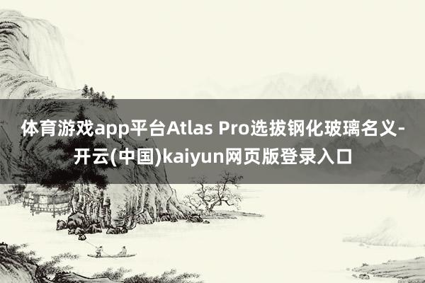 体育游戏app平台Atlas Pro选拔钢化玻璃名义-开云(中国)kaiyun网页版登录入口